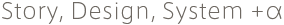 Story, Design, System +α 